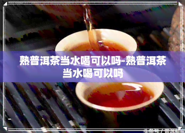 熟普洱茶当水喝可以吗-熟普洱茶当水喝可以吗