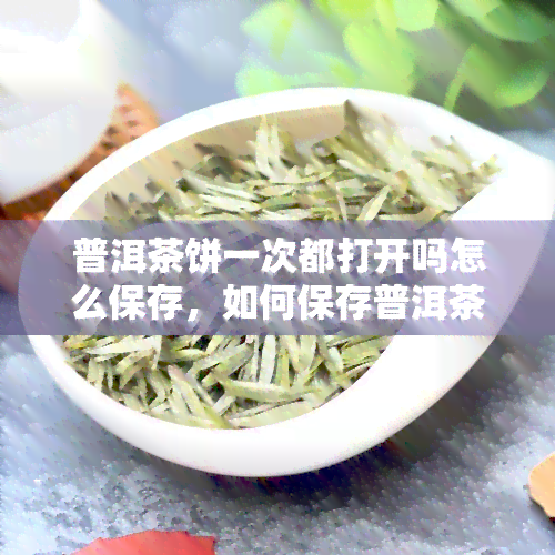 普洱茶饼一次都打开吗怎么保存，如何保存普洱茶饼：是否需要一次性全部打开？