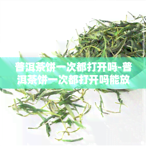 普洱茶饼一次都打开吗-普洱茶饼一次都打开吗能放多久