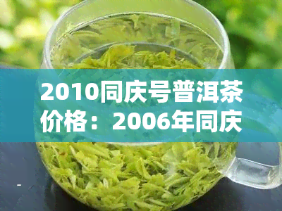 2010同庆号普洱茶价格：2006年同庆号普洱茶1736元，1980年代同庆号普洱茶多少钱？限量版同庆号普洱茶哪一年出品？是否具有收藏价值？