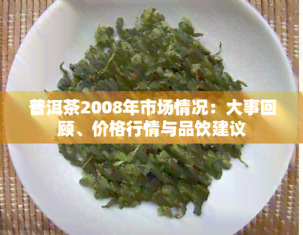 普洱茶2008年市场情况：大事回顾、价格行情与品饮建议