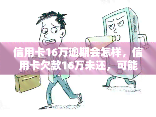 信用卡16万逾期会怎样，信用卡欠款16万未还，可能会面临哪些后果？