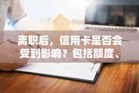 离职后，信用卡是否会受到影响？包括额度、使用及情况，从公司离职申请的信用卡有无影响，以及工作辞职能否取消信用卡等全面解答。