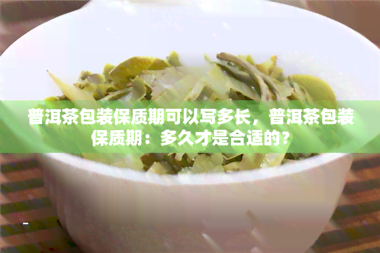 普洱茶包装保质期可以写多长，普洱茶包装保质期：多久才是合适的？