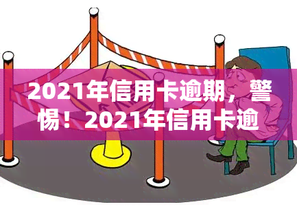 2021年信用卡逾期，警惕！2021年信用卡逾期问题日益严重，你可能也在其中