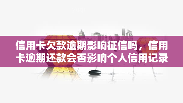 信用卡欠款逾期影响吗，信用卡逾期还款会否影响个人信用记录？