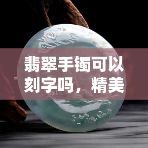 翡翠手镯可以刻字吗，精美定制：翡翠手镯上可刻字，打造独一无二的饰品