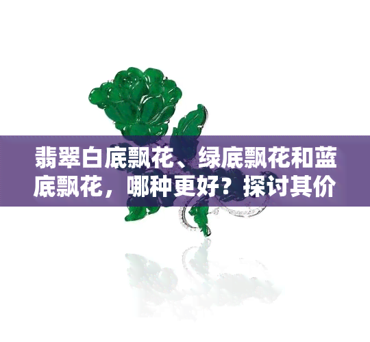 翡翠白底飘花、绿底飘花和蓝底飘花，哪种更好？探讨其价值与品种优劣