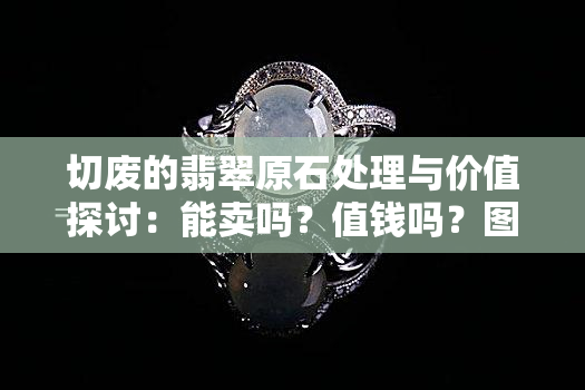 切废的翡翠原石处理与价值探讨：能卖吗？值钱吗？图片大全及切垮情况解析