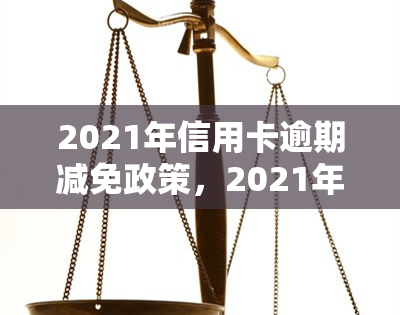 2021年信用卡逾期减免政策，2021年信用卡逾期减免政策解读与实