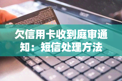 欠信用卡收到庭审通知：短信处理方法及应对策略