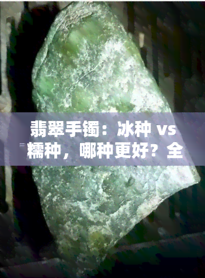 翡翠手镯：冰种 vs 糯种，哪种更好？全面对比解析！