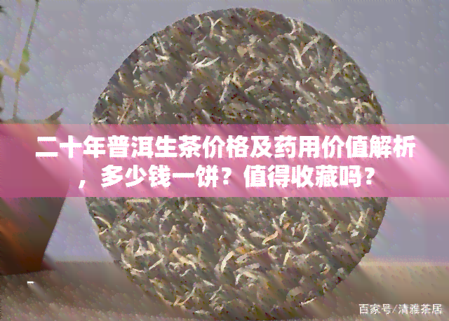 二十年普洱生茶价格及用价值解析，多少钱一饼？值得收藏吗？