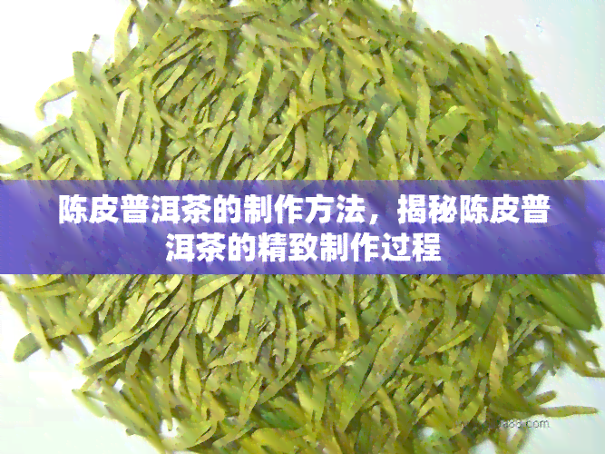 陈皮普洱茶的制作方法，揭秘陈皮普洱茶的精致制作过程