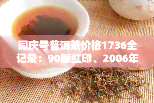 同庆号普洱茶价格1736全记录：90版红印、2006年价格表，以及近几年价格走势分析