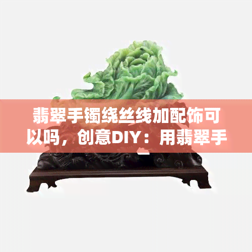 翡翠手镯绕丝线加配饰可以吗，创意DIY：用翡翠手镯、丝线和配饰打造独一无二的手链