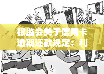 银监会关于信用卡逾期还款规定：利息、违约金政策及最新变动