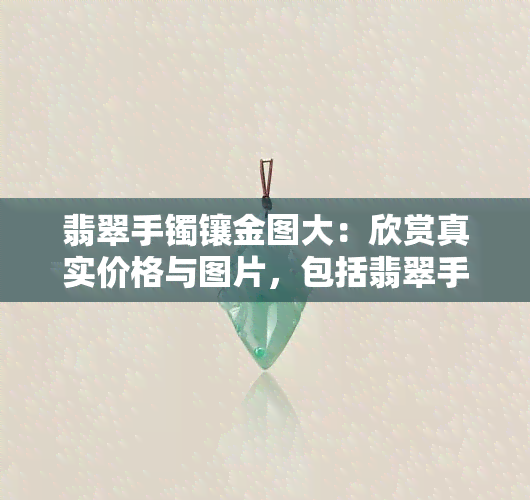 翡翠手镯镶金图大：欣赏真实价格与图片，包括翡翠手镯镶金图、翡翠手镯镶金图蟾等