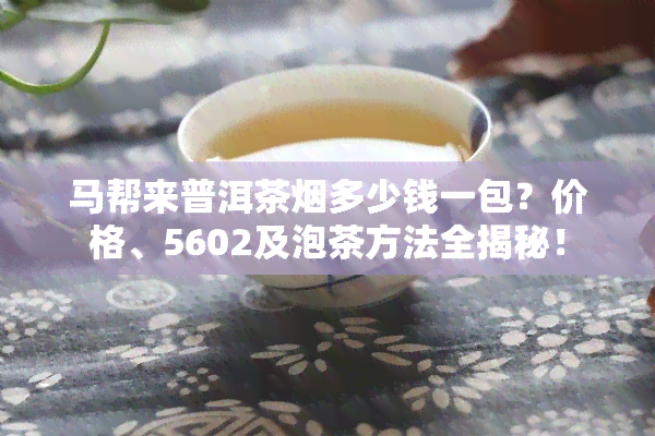 马帮来普洱茶多少钱一包？价格、5602及泡茶方法全揭秘！