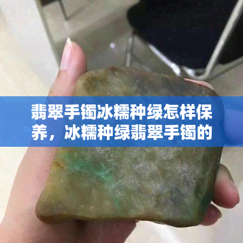 翡翠手镯冰糯种绿怎样保养，冰糯种绿翡翠手镯的正确保养方法