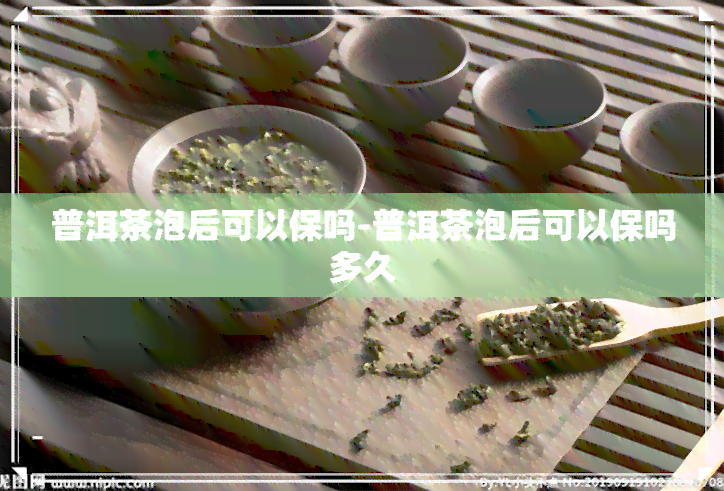 普洱茶泡后可以保吗-普洱茶泡后可以保吗多久