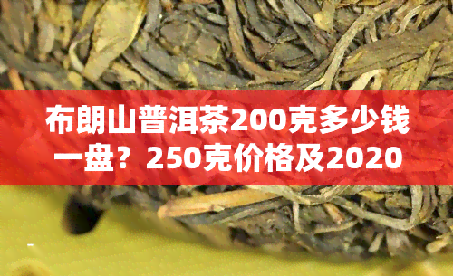 布朗山普洱茶200克多少钱一盘？250克价格及2020年357克价格一览