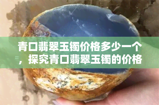 青口翡翠玉镯价格多少一个，探究青口翡翠玉镯的价格，究竟多少钱一个？