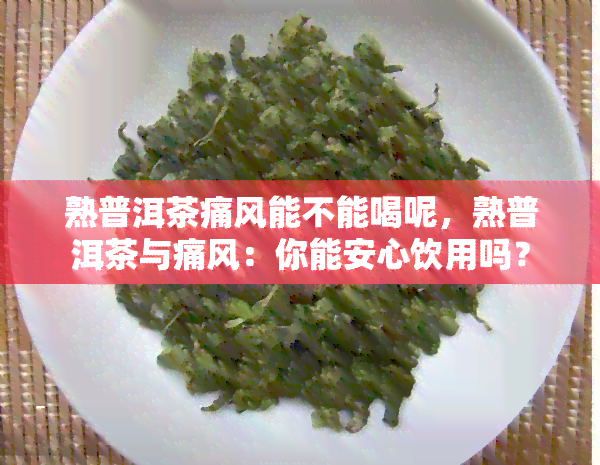 熟普洱茶痛风能不能喝呢，熟普洱茶与痛风：你能安心饮用吗？