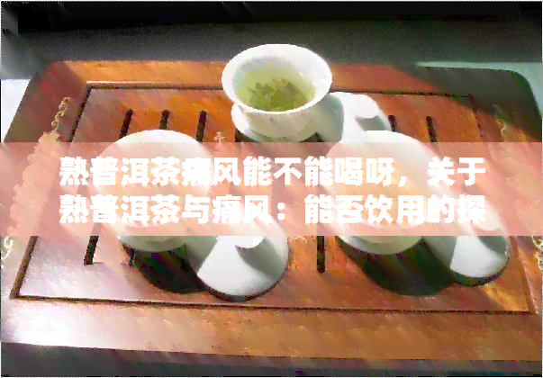 熟普洱茶痛风能不能喝呀，关于熟普洱茶与痛风：能否饮用的探讨