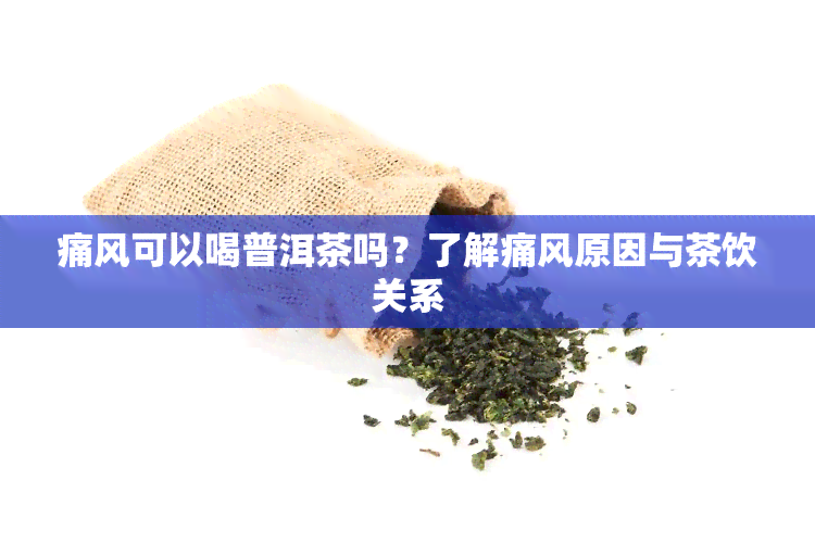 痛风可以喝普洱茶吗？了解痛风原因与茶饮关系