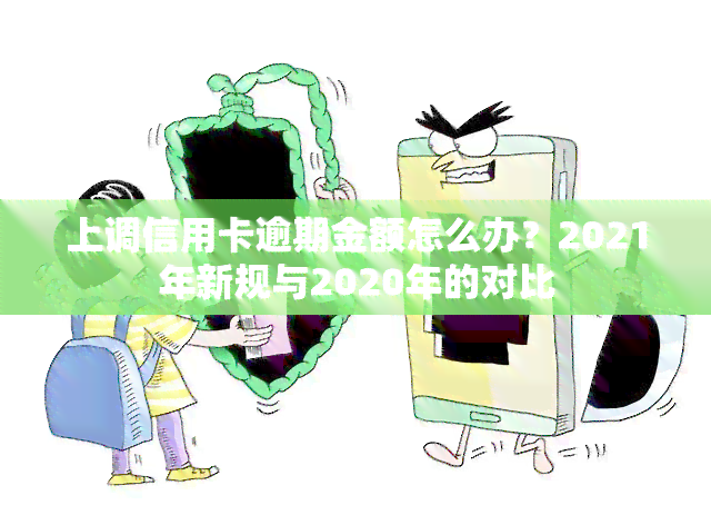 上调信用卡逾期金额怎么办？2021年新规与2020年的对比