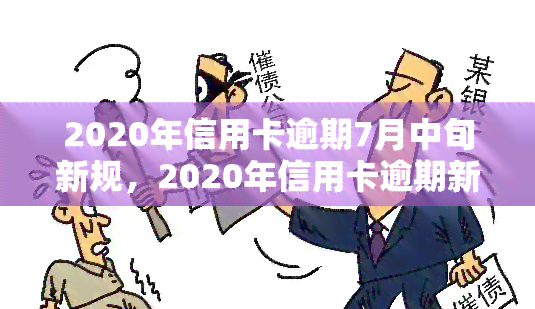 2020年信用卡逾期7月中旬新规，2020年信用卡逾期新规：7月中旬起执行，逾期者将面临更严的处罚