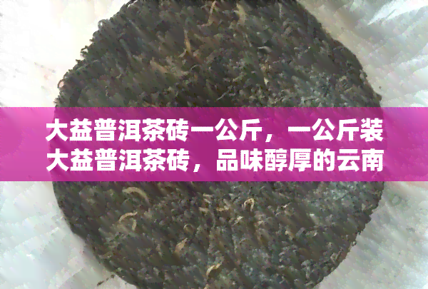 大益普洱茶砖一公斤，一公斤装大益普洱茶砖，品味醇厚的云南风味