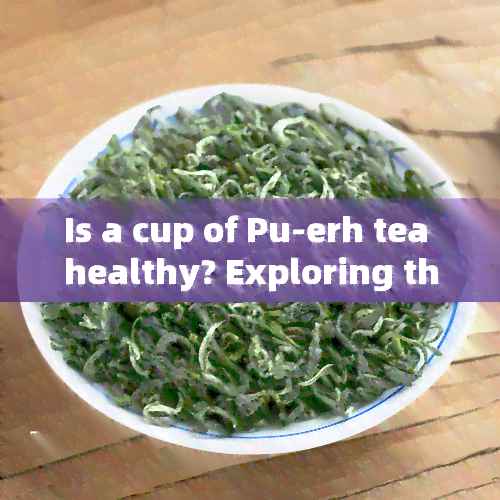 Is a cup of Pu-erh tea healthy? Exploring the nutritional benefits and calorie content of this popular beverage.