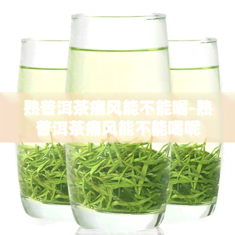 熟普洱茶痛风能不能喝-熟普洱茶痛风能不能喝呢