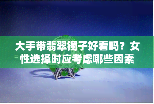 大手带翡翠镯子好看吗？女性选择时应考虑哪些因素？