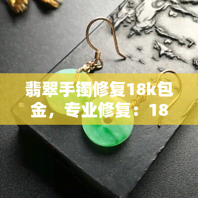 翡翠手镯修复18k包金，专业修复：18K包金翡翠手镯服务