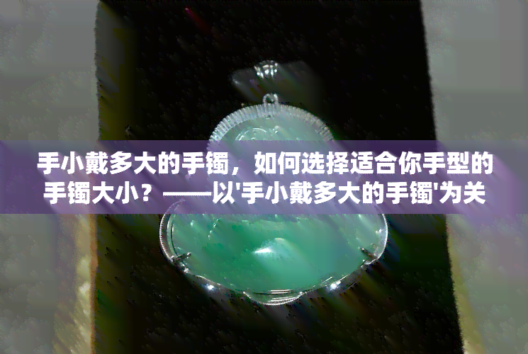 手小戴多大的手镯，如何选择适合你手型的手镯大小？——以'手小戴多大的手镯'为关键词的探讨