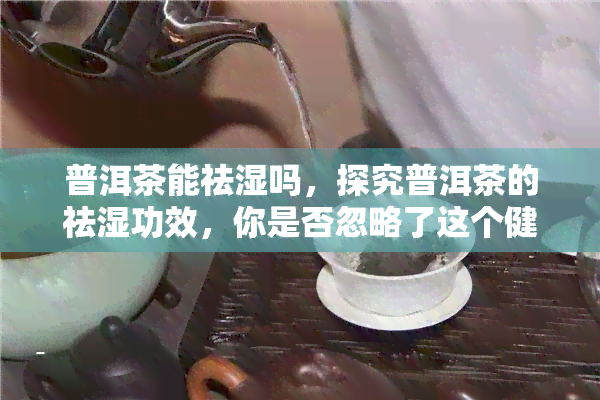 普洱茶能祛湿吗，探究普洱茶的祛湿功效，你是否忽略了这个健小秘密？