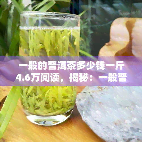 一般的普洱茶多少钱一斤4.6万阅读，揭秘：一般普洱茶价格，每斤售价高达4.6万元！这究竟是什么原因？