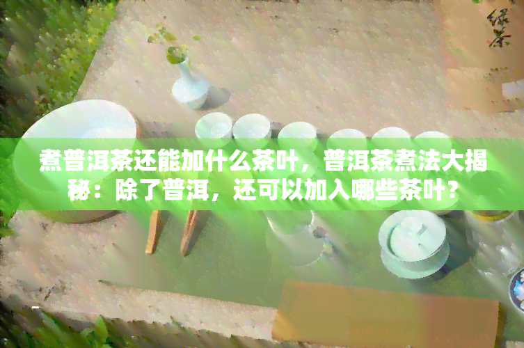 煮普洱茶还能加什么茶叶，普洱茶煮法大揭秘：除了普洱，还可以加入哪些茶叶？