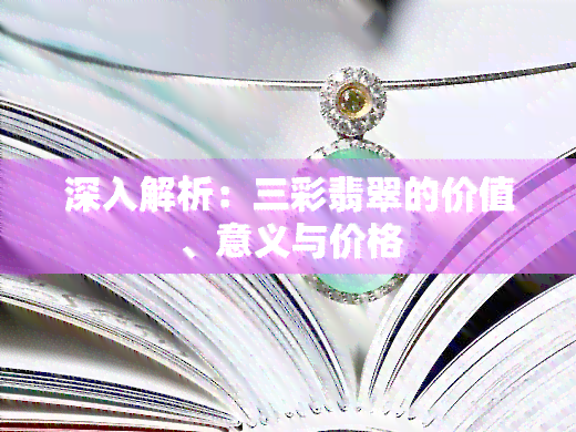 深入解析：三彩翡翠的价值、意义与价格