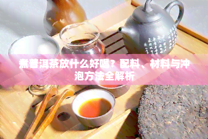 煮普洱茶放什么好喝？配料、材料与冲泡方法全解析