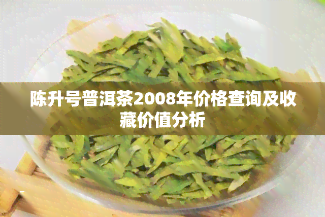 陈升号普洱茶2008年价格查询及收藏价值分析