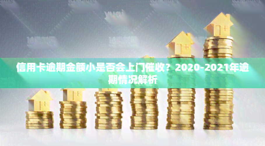 信用卡逾期金额小是否会上门？2020-2021年逾期情况解析