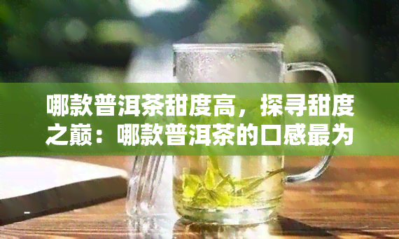 哪款普洱茶甜度高，探寻甜度之巅：哪款普洱茶的口感最为甜蜜？