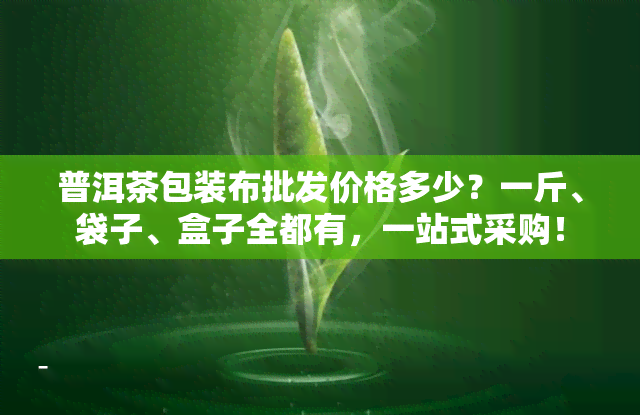 普洱茶包装布批发价格多少？一斤、袋子、盒子全都有，一站式采购！