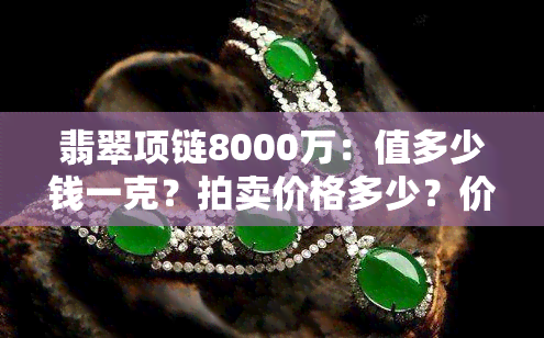 翡翠项链8000万：值多少钱一克？拍卖价格多少？价值多少？7001-10000元手链的价格如何？