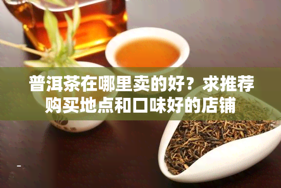 普洱茶在哪里卖的好？求推荐购买地点和口味好的店铺