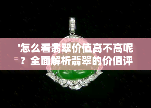 '怎么看翡翠价值高不高呢？全面解析翡翠的价值评估方法与技巧'